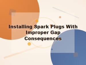 The Risks of Installing Spark Plugs with an Improper Gap